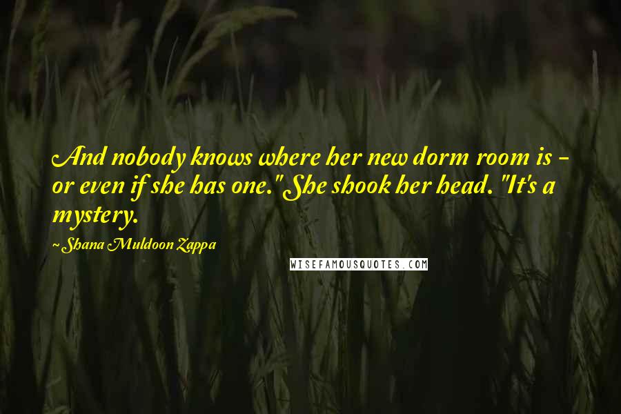 Shana Muldoon Zappa Quotes: And nobody knows where her new dorm room is - or even if she has one." She shook her head. "It's a mystery.