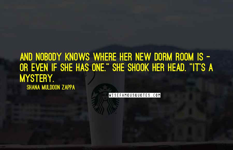 Shana Muldoon Zappa Quotes: And nobody knows where her new dorm room is - or even if she has one." She shook her head. "It's a mystery.