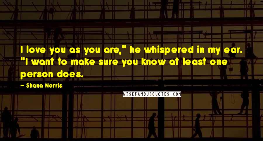 Shana Norris Quotes: I love you as you are," he whispered in my ear. "I want to make sure you know at least one person does.