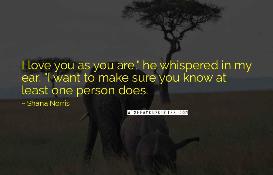 Shana Norris Quotes: I love you as you are," he whispered in my ear. "I want to make sure you know at least one person does.