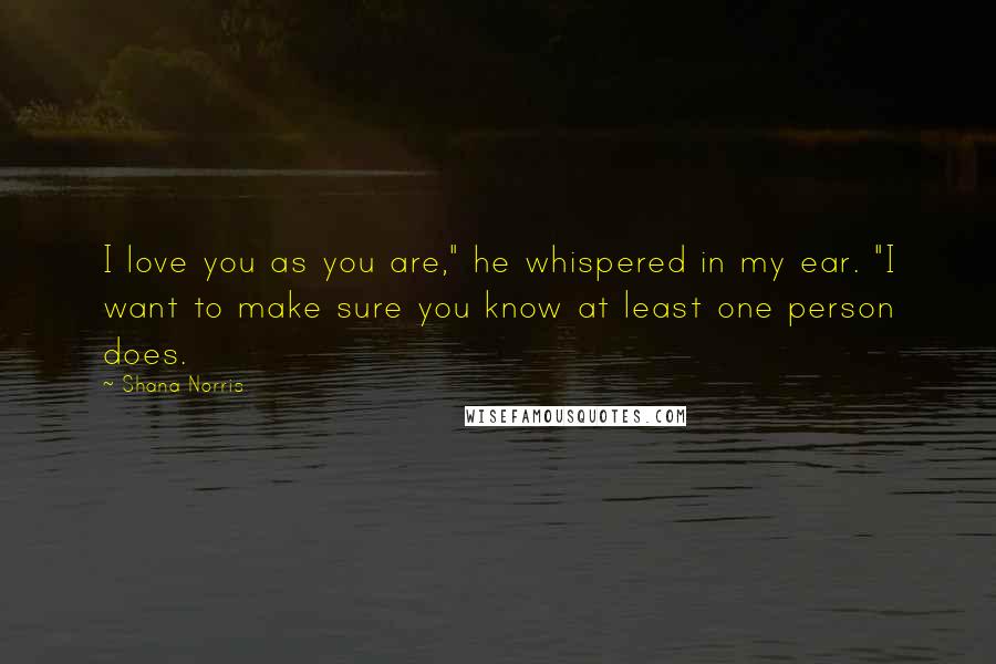 Shana Norris Quotes: I love you as you are," he whispered in my ear. "I want to make sure you know at least one person does.