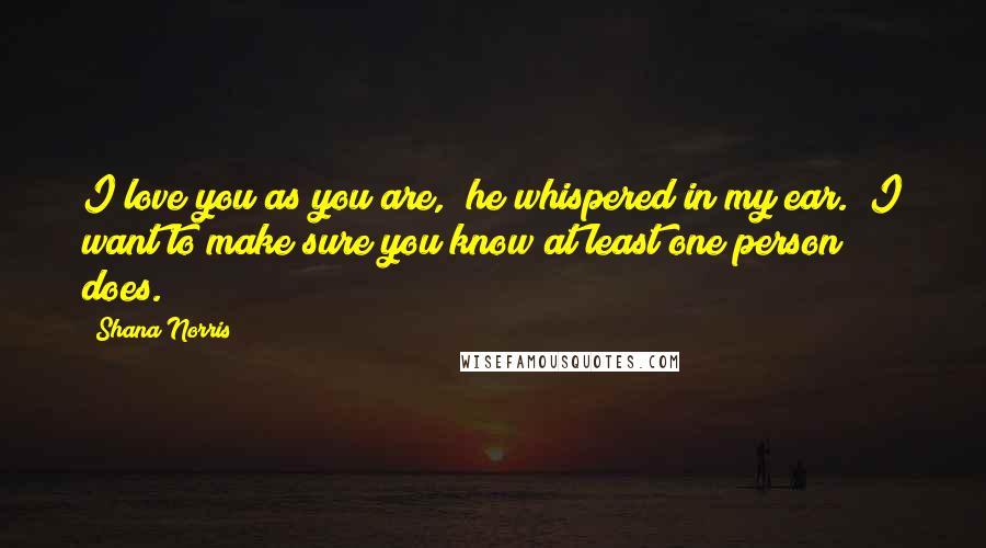 Shana Norris Quotes: I love you as you are," he whispered in my ear. "I want to make sure you know at least one person does.