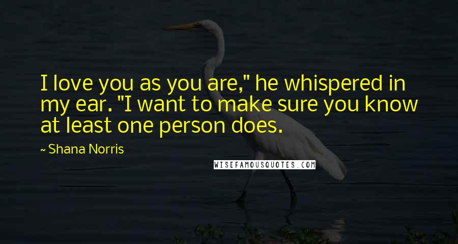 Shana Norris Quotes: I love you as you are," he whispered in my ear. "I want to make sure you know at least one person does.