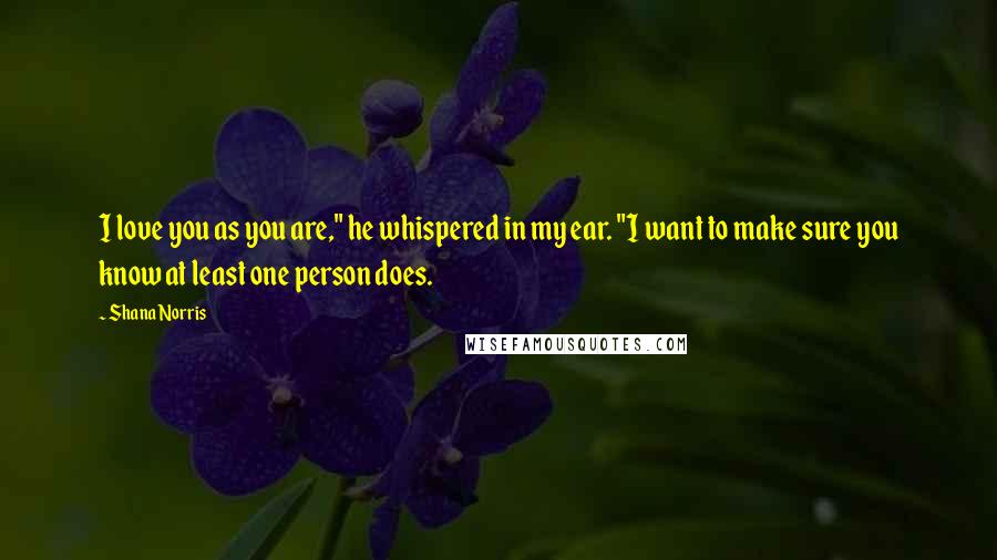 Shana Norris Quotes: I love you as you are," he whispered in my ear. "I want to make sure you know at least one person does.