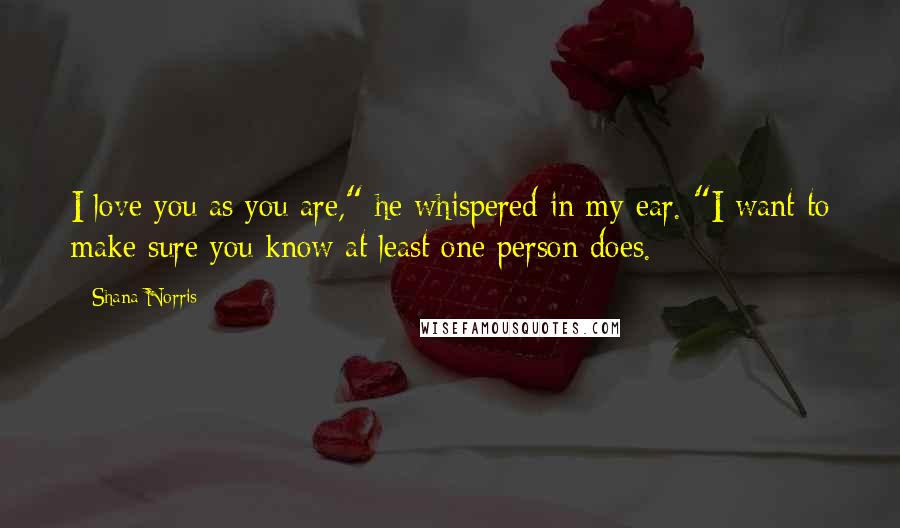 Shana Norris Quotes: I love you as you are," he whispered in my ear. "I want to make sure you know at least one person does.