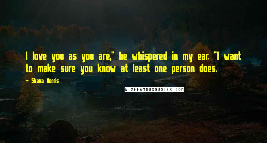 Shana Norris Quotes: I love you as you are," he whispered in my ear. "I want to make sure you know at least one person does.