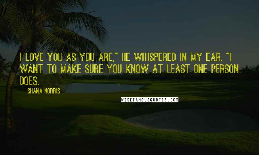 Shana Norris Quotes: I love you as you are," he whispered in my ear. "I want to make sure you know at least one person does.