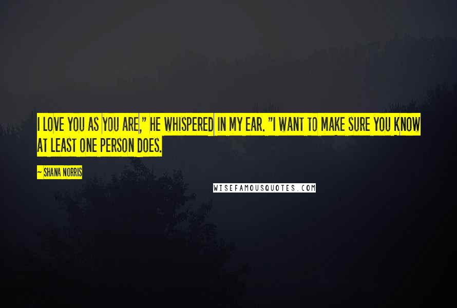 Shana Norris Quotes: I love you as you are," he whispered in my ear. "I want to make sure you know at least one person does.