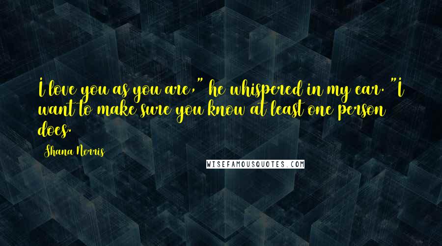 Shana Norris Quotes: I love you as you are," he whispered in my ear. "I want to make sure you know at least one person does.