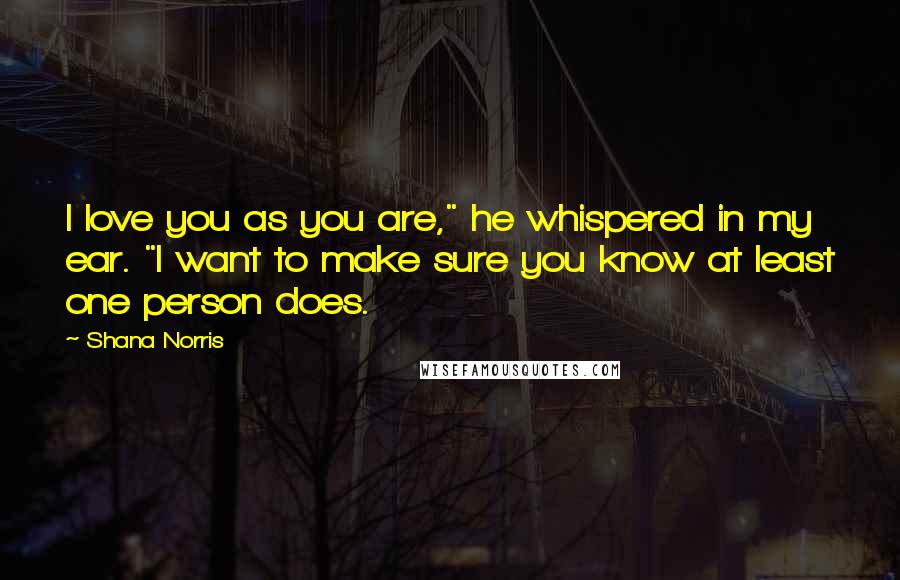 Shana Norris Quotes: I love you as you are," he whispered in my ear. "I want to make sure you know at least one person does.