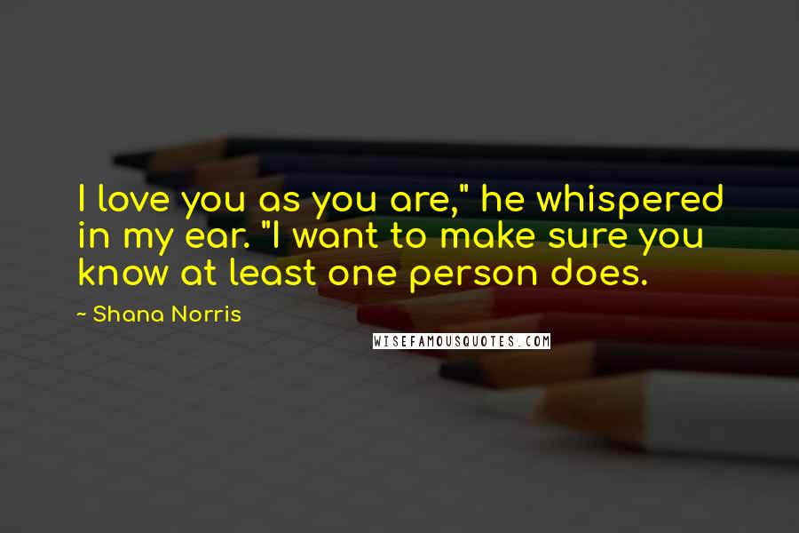 Shana Norris Quotes: I love you as you are," he whispered in my ear. "I want to make sure you know at least one person does.