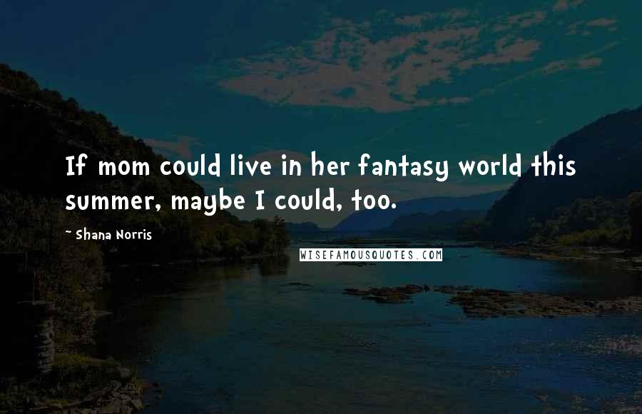 Shana Norris Quotes: If mom could live in her fantasy world this summer, maybe I could, too.