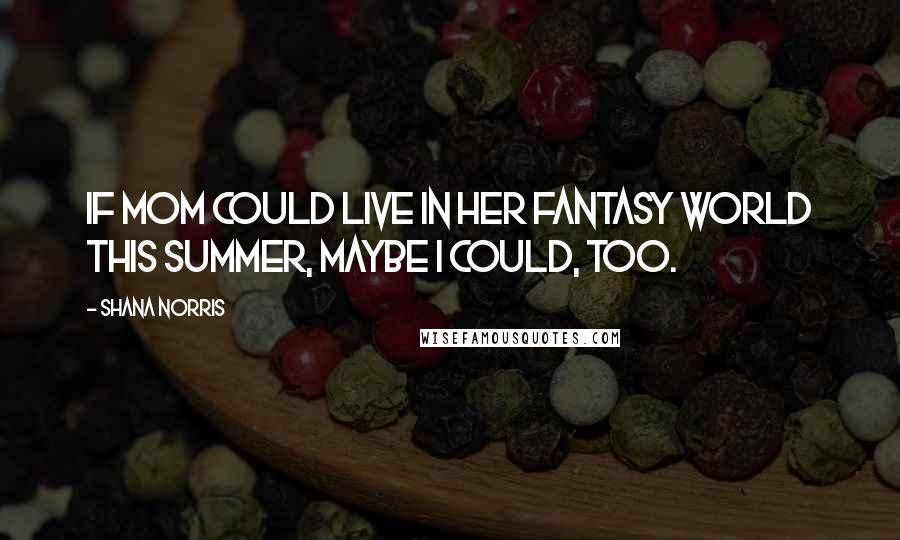 Shana Norris Quotes: If mom could live in her fantasy world this summer, maybe I could, too.