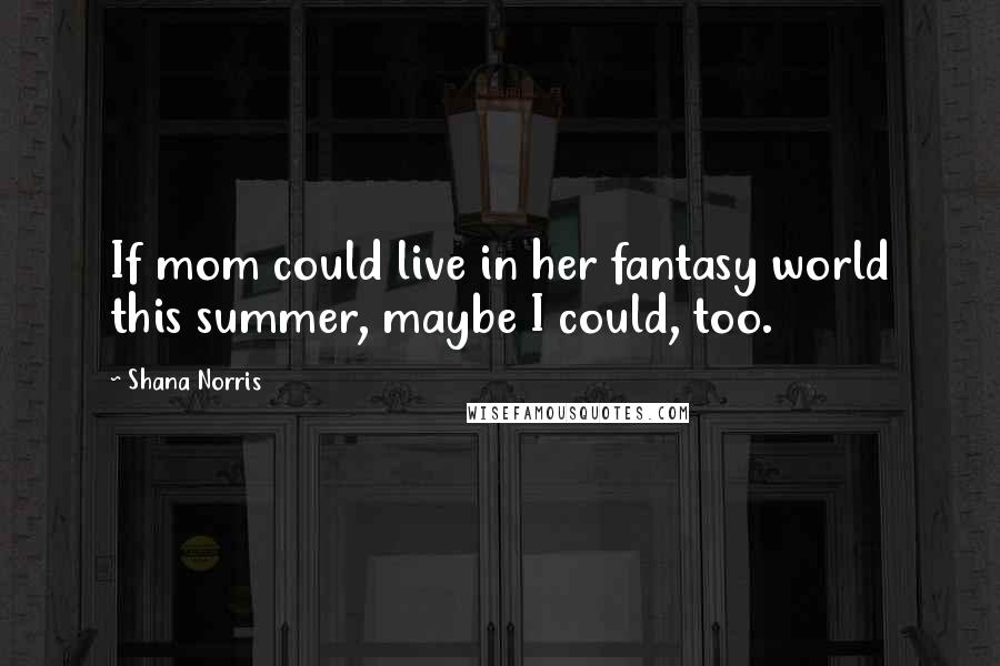 Shana Norris Quotes: If mom could live in her fantasy world this summer, maybe I could, too.