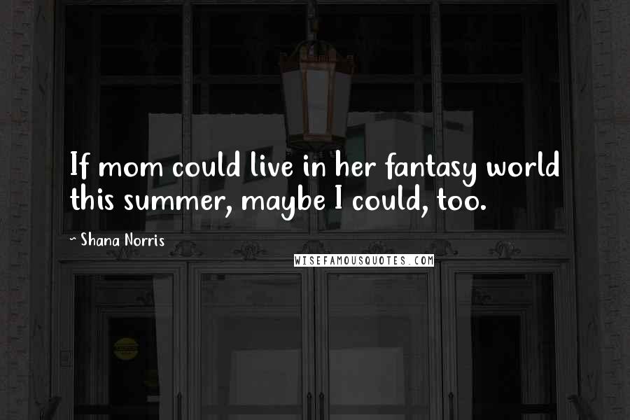 Shana Norris Quotes: If mom could live in her fantasy world this summer, maybe I could, too.