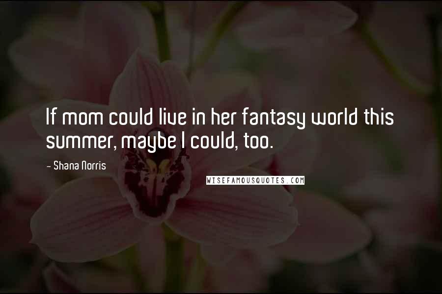 Shana Norris Quotes: If mom could live in her fantasy world this summer, maybe I could, too.