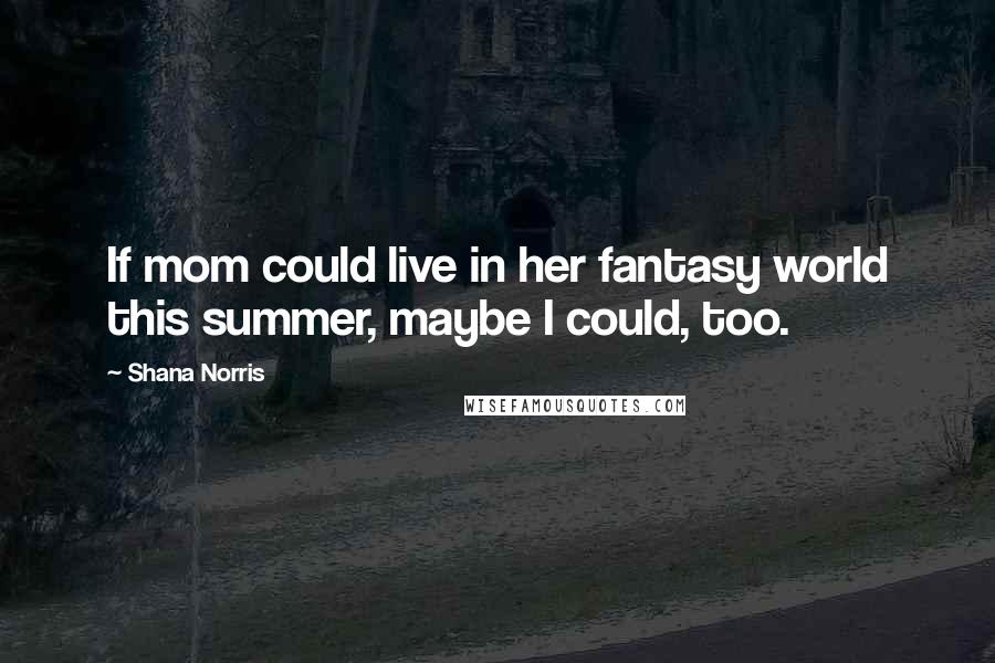 Shana Norris Quotes: If mom could live in her fantasy world this summer, maybe I could, too.