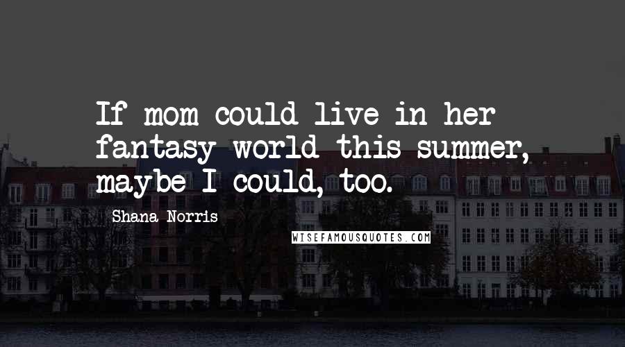 Shana Norris Quotes: If mom could live in her fantasy world this summer, maybe I could, too.