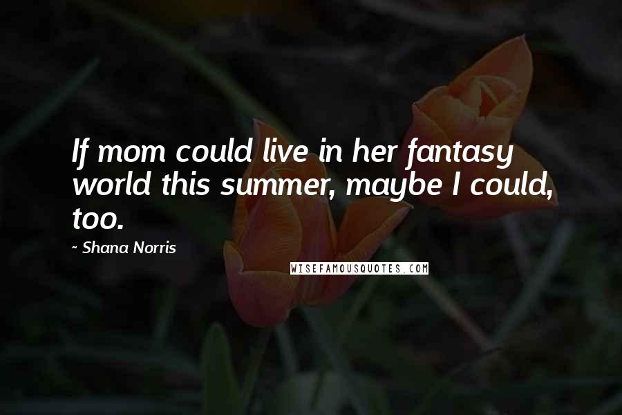 Shana Norris Quotes: If mom could live in her fantasy world this summer, maybe I could, too.