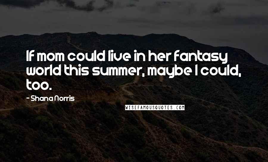 Shana Norris Quotes: If mom could live in her fantasy world this summer, maybe I could, too.