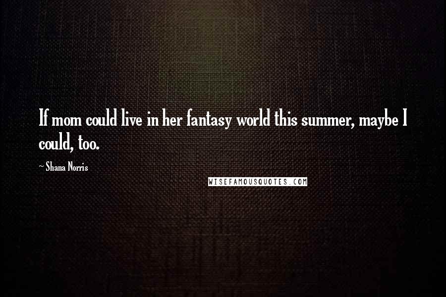 Shana Norris Quotes: If mom could live in her fantasy world this summer, maybe I could, too.