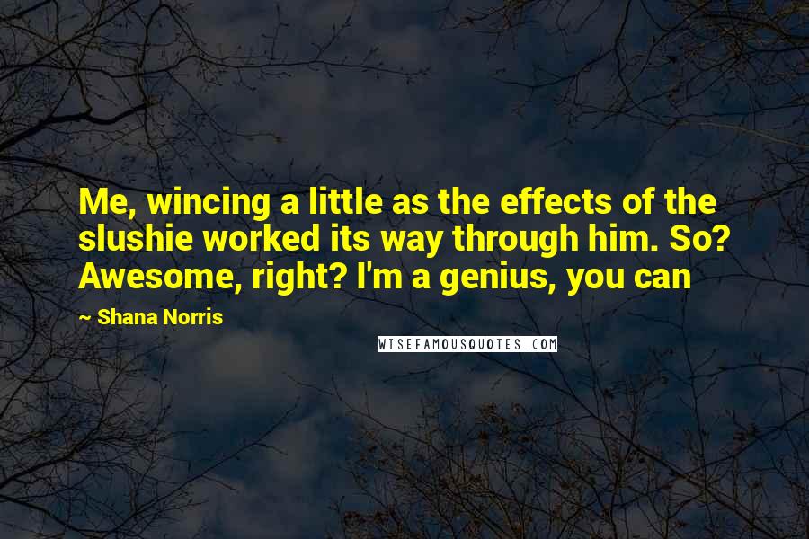 Shana Norris Quotes: Me, wincing a little as the effects of the slushie worked its way through him. So? Awesome, right? I'm a genius, you can