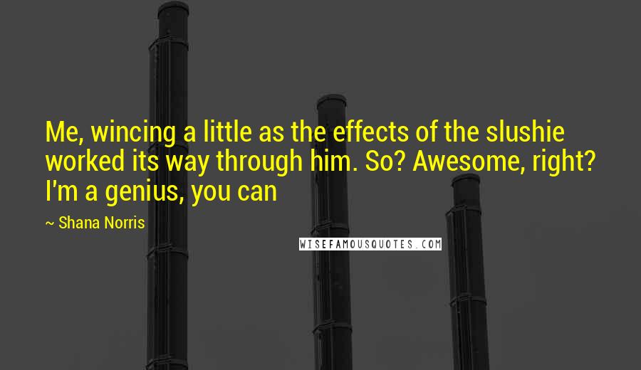 Shana Norris Quotes: Me, wincing a little as the effects of the slushie worked its way through him. So? Awesome, right? I'm a genius, you can