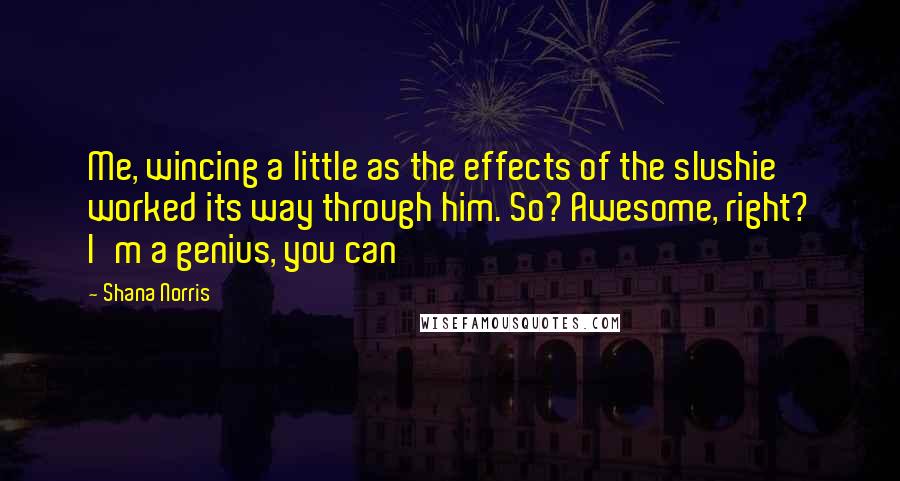 Shana Norris Quotes: Me, wincing a little as the effects of the slushie worked its way through him. So? Awesome, right? I'm a genius, you can