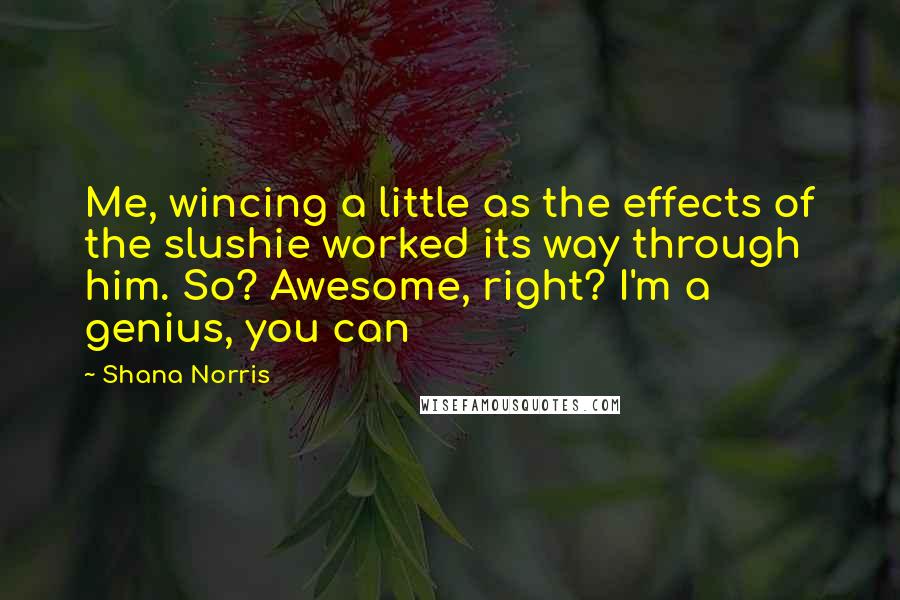Shana Norris Quotes: Me, wincing a little as the effects of the slushie worked its way through him. So? Awesome, right? I'm a genius, you can