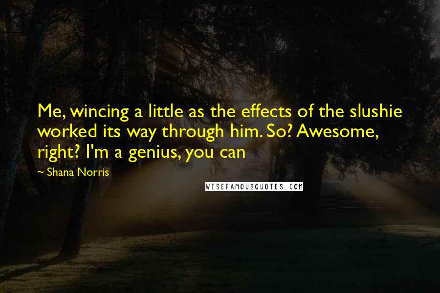 Shana Norris Quotes: Me, wincing a little as the effects of the slushie worked its way through him. So? Awesome, right? I'm a genius, you can