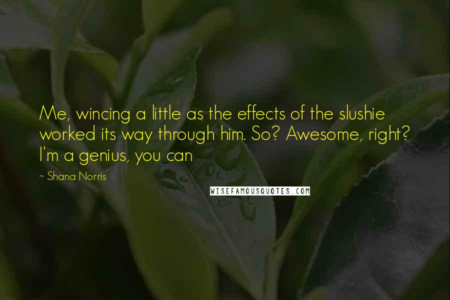 Shana Norris Quotes: Me, wincing a little as the effects of the slushie worked its way through him. So? Awesome, right? I'm a genius, you can