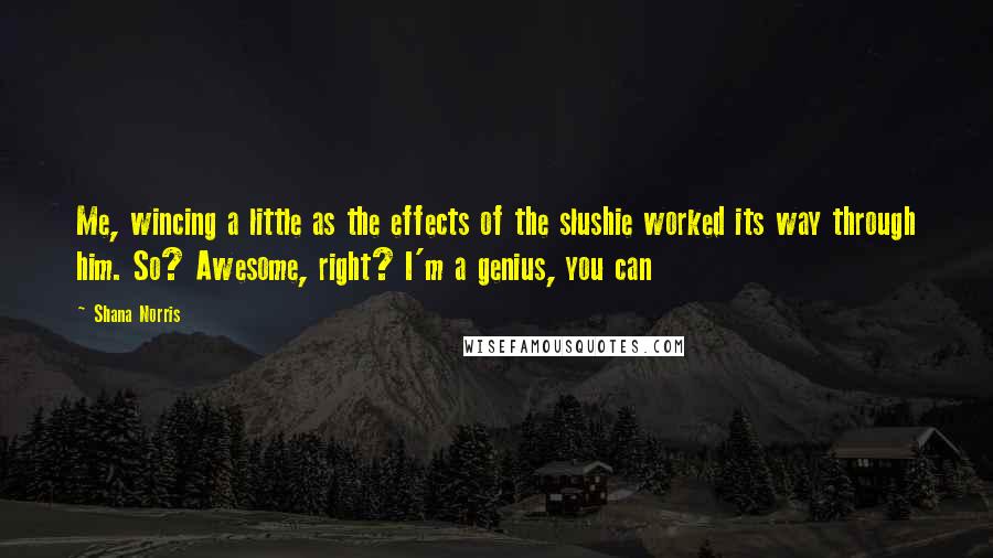 Shana Norris Quotes: Me, wincing a little as the effects of the slushie worked its way through him. So? Awesome, right? I'm a genius, you can