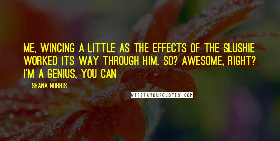 Shana Norris Quotes: Me, wincing a little as the effects of the slushie worked its way through him. So? Awesome, right? I'm a genius, you can