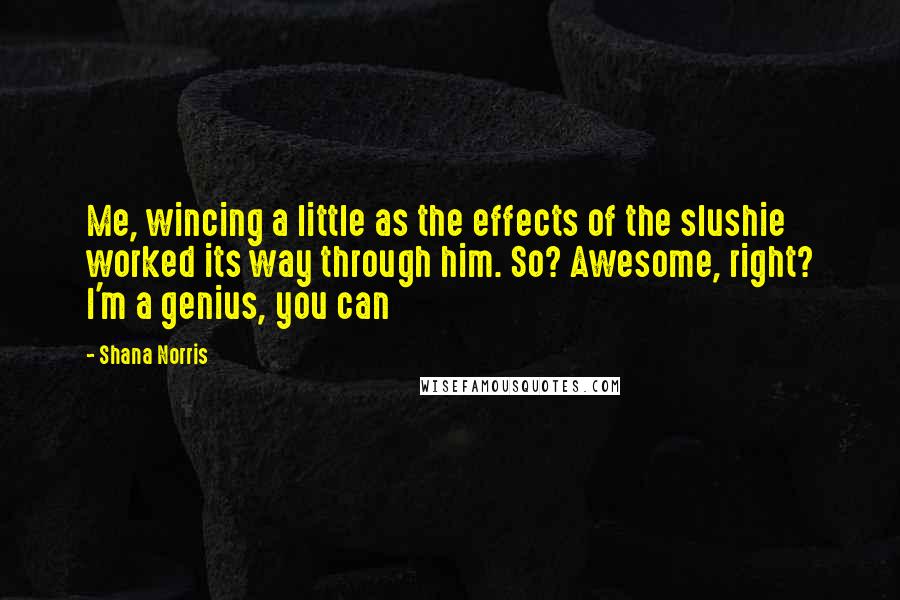 Shana Norris Quotes: Me, wincing a little as the effects of the slushie worked its way through him. So? Awesome, right? I'm a genius, you can