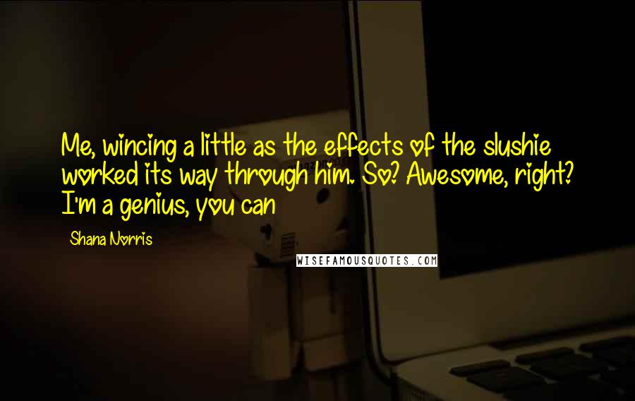 Shana Norris Quotes: Me, wincing a little as the effects of the slushie worked its way through him. So? Awesome, right? I'm a genius, you can