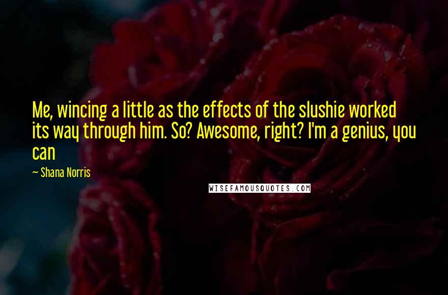 Shana Norris Quotes: Me, wincing a little as the effects of the slushie worked its way through him. So? Awesome, right? I'm a genius, you can