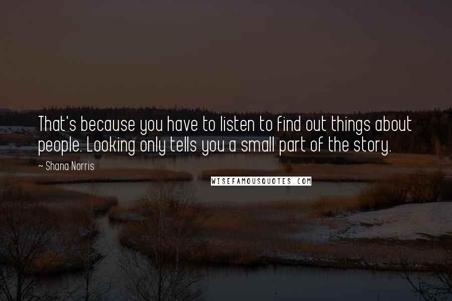 Shana Norris Quotes: That's because you have to listen to find out things about people. Looking only tells you a small part of the story.