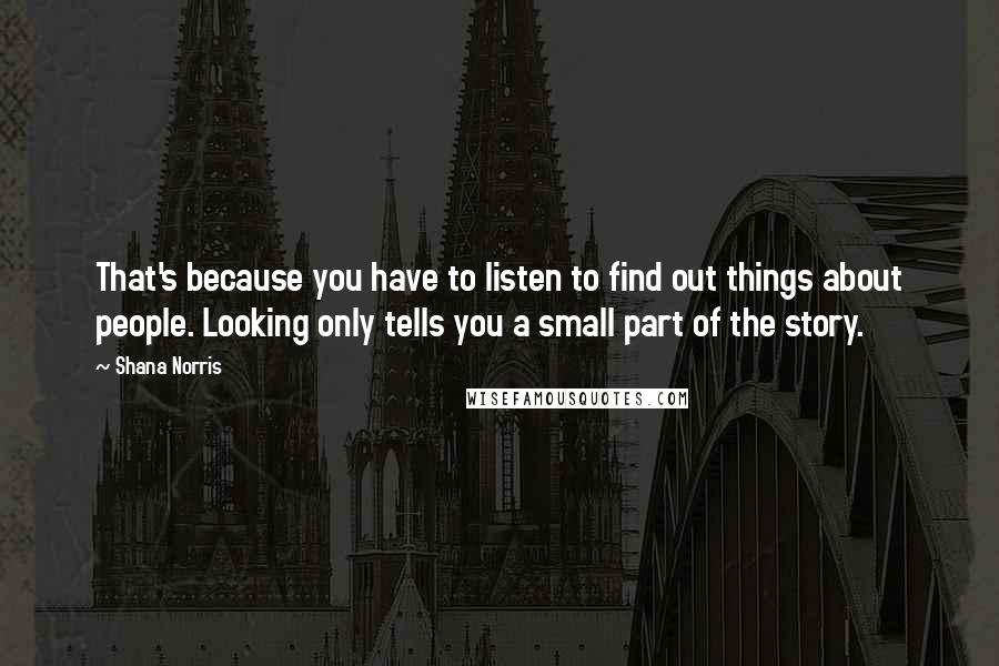 Shana Norris Quotes: That's because you have to listen to find out things about people. Looking only tells you a small part of the story.