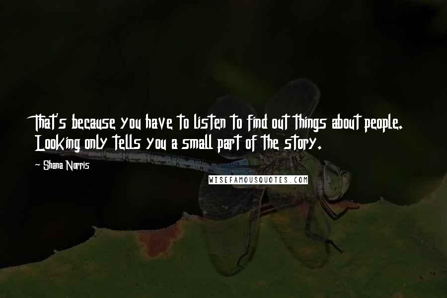 Shana Norris Quotes: That's because you have to listen to find out things about people. Looking only tells you a small part of the story.