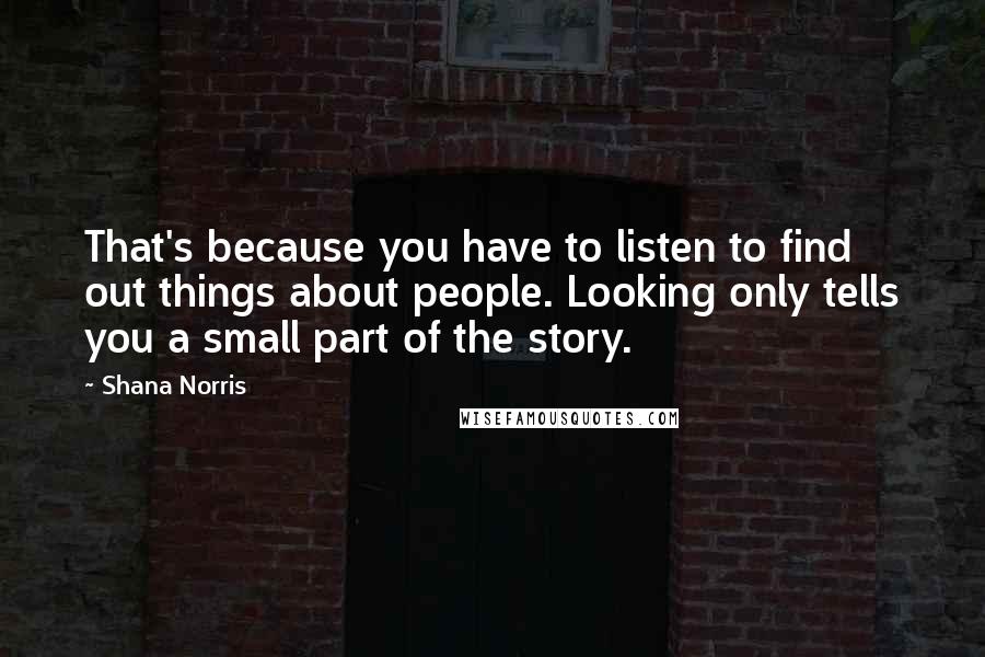 Shana Norris Quotes: That's because you have to listen to find out things about people. Looking only tells you a small part of the story.