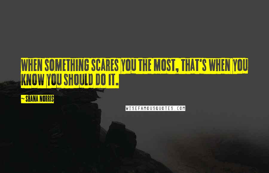 Shana Norris Quotes: When something scares you the most, that's when you know you should do it.