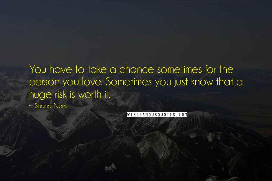 Shana Norris Quotes: You have to take a chance sometimes for the person you love. Sometimes you just know that a huge risk is worth it.