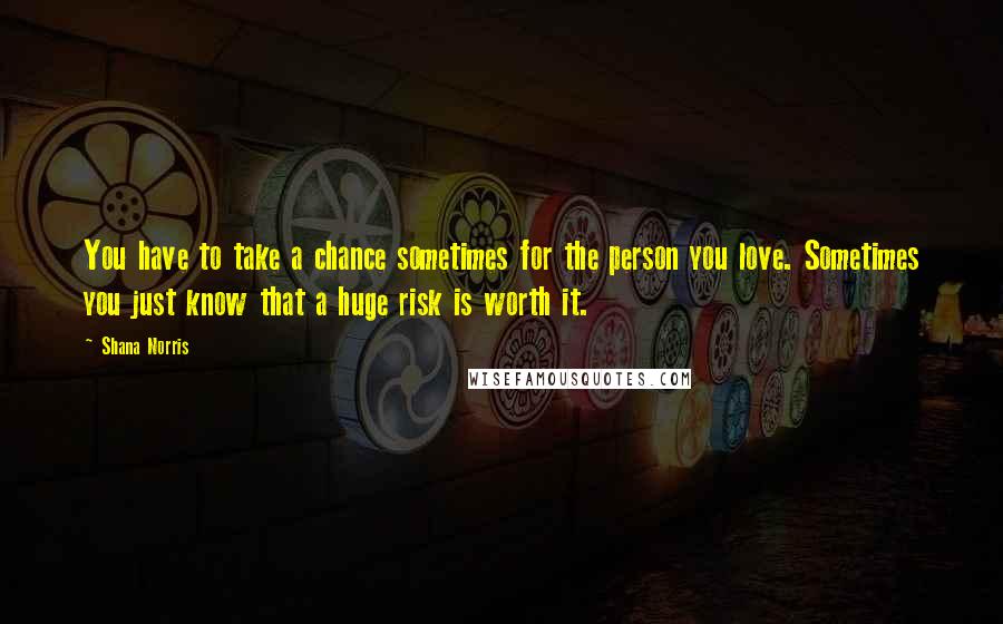 Shana Norris Quotes: You have to take a chance sometimes for the person you love. Sometimes you just know that a huge risk is worth it.