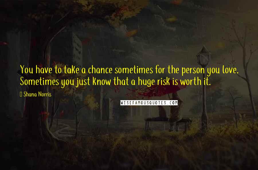 Shana Norris Quotes: You have to take a chance sometimes for the person you love. Sometimes you just know that a huge risk is worth it.