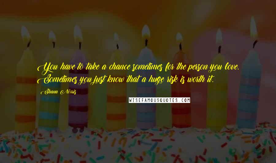 Shana Norris Quotes: You have to take a chance sometimes for the person you love. Sometimes you just know that a huge risk is worth it.