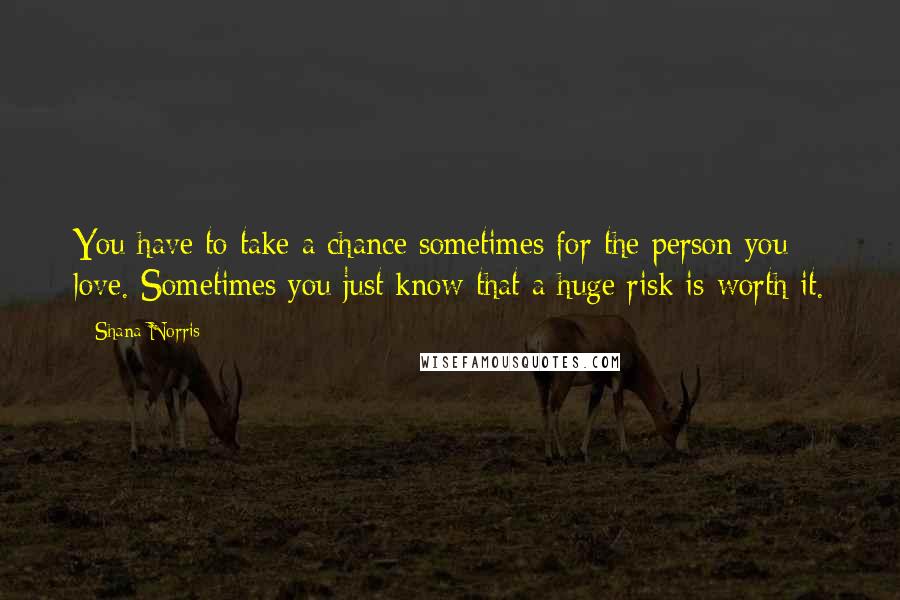 Shana Norris Quotes: You have to take a chance sometimes for the person you love. Sometimes you just know that a huge risk is worth it.