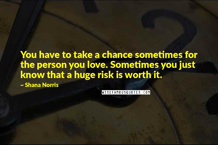 Shana Norris Quotes: You have to take a chance sometimes for the person you love. Sometimes you just know that a huge risk is worth it.