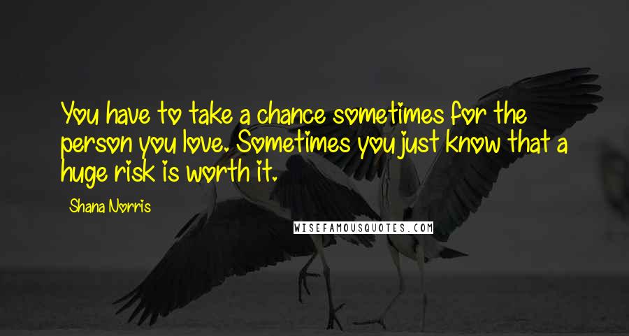 Shana Norris Quotes: You have to take a chance sometimes for the person you love. Sometimes you just know that a huge risk is worth it.