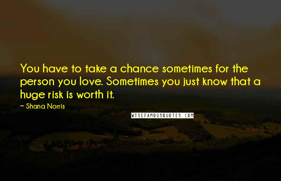 Shana Norris Quotes: You have to take a chance sometimes for the person you love. Sometimes you just know that a huge risk is worth it.