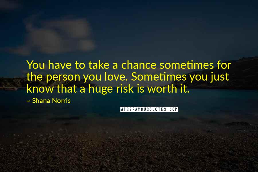 Shana Norris Quotes: You have to take a chance sometimes for the person you love. Sometimes you just know that a huge risk is worth it.